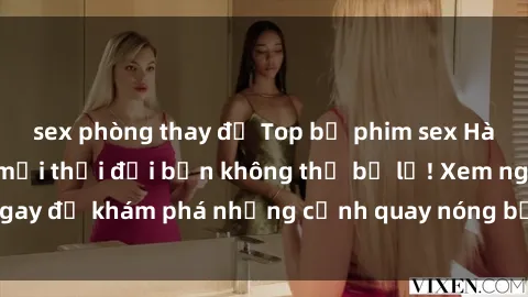 sex phòng thay đồ Top bộ phim sex Hàn Quốc hot nhất mọi thời đại bạn không thể bỏ lỡ! Xem ngay để khám phá những cảnh quay nóng bỏng, đầy nghẹt thở!