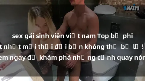 sex gái sinh viên việt nam Top bộ phim sex Hàn Quốc hot nhất mọi thời đại bạn không thể bỏ lỡ! Xem ngay để khám phá những cảnh quay nóng bỏng, đầy nghẹt thở!
