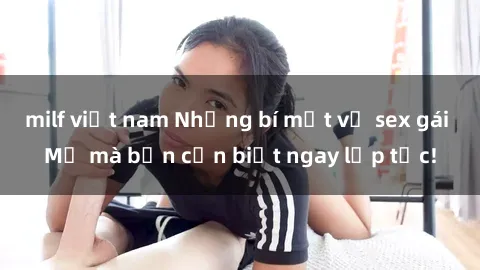milf việt nam Những bí mật về sex gái Mỹ mà bạn cần biết ngay lập tức!