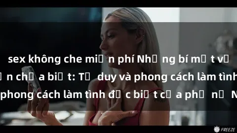 sex không che miễn phí Những bí mật về sex gái Nga mà bạn chưa biết: Tư duy và phong cách làm tình đặc biệt của phụ nữ Nga