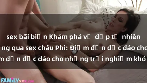 sex bãi biển Khám phá vẻ đẹp tự nhiên và văn hóa đa dạng qua sex châu Phi: Điểm đến độc đáo cho những trải nghiệm khó quên