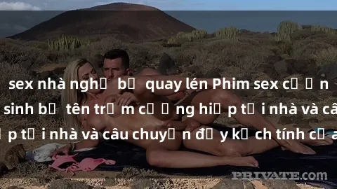 sex nhà nghỉ bị quay lén Phim sex cưỡng hiếp vietsub: Nữ sinh bị tên trộm cưỡng hiếp tại nhà và câu chuyện đầy kịch tính của vietsub
