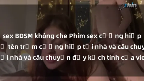 sex BDSM không che Phim sex cưỡng hiếp vietsub: Nữ sinh bị tên trộm cưỡng hiếp tại nhà và câu chuyện đầy kịch tính của vietsub