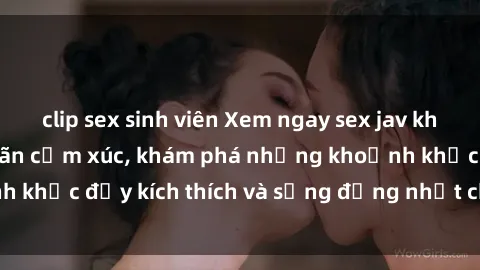 clip sex sinh viên Xem ngay sex jav không che để thỏa mãn cảm xúc, khám phá những khoảnh khắc đầy kích thích và sống động nhất chỉ trong click!