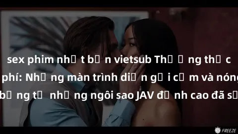 sex phim nhật bản vietsub Thưởng thức sex JAV idol miễn phí: Những màn trình diễn gợi cảm và nóng bỏng từ những ngôi sao JAV đỉnh cao đã sẵn sàng để bạn khám phá.