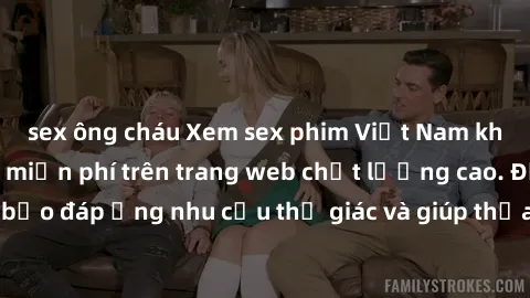 sex ông cháu Xem sex phim Việt Nam không che hoàn toàn miễn phí trên trang web chất lượng cao. Đảm bảo đáp ứng nhu cầu thị giác và giúp thỏa mãn mong muốn của bạn.