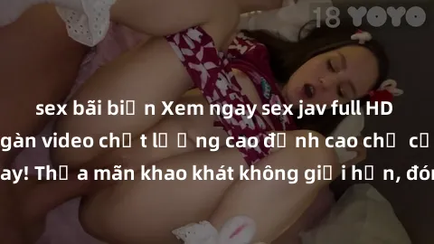 sex bãi biển Xem ngay sex jav full HD miễn phí - Hàng ngàn video chất lượng cao đỉnh cao chỉ cần click vào ngay! Thỏa mãn khao khát không giới hạn, đón chờ những trải nghiệm mới lạ!