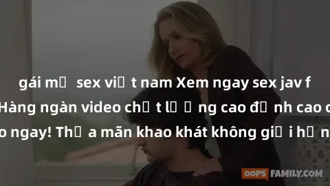 gái mỹ sex việt nam Xem ngay sex jav full HD miễn phí - Hàng ngàn video chất lượng cao đỉnh cao chỉ cần click vào ngay! Thỏa mãn khao khát không giới hạn, đón chờ những trải nghiệm mới lạ!