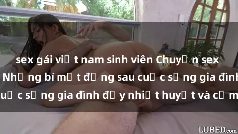 sex gái việt nam sinh viên Chuyện sex gái Việt có chồng: Những bí mật đằng sau cuộc sống gia đình đầy nhiệt huyết và cảm xúc