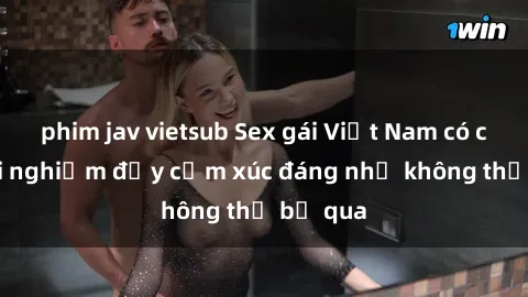phim jav vietsub Sex gái Việt Nam có con: Trải nghiệm đầy cảm xúc đáng nhớ không thể bỏ qua
