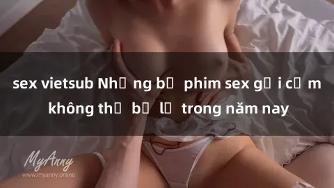 sex vietsub Những bộ phim sex gợi cảm không thể bỏ lỡ trong năm nay