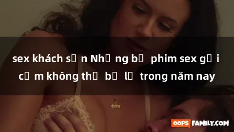 sex khách sạn Những bộ phim sex gợi cảm không thể bỏ lỡ trong năm nay