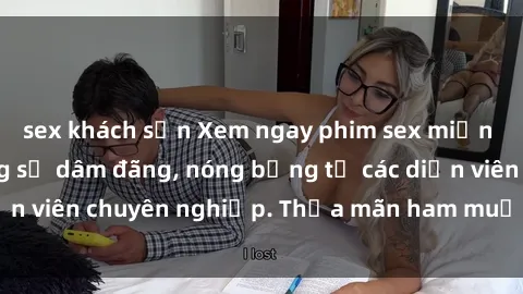 sex khách sạn Xem ngay phim sex miễn phí tại đây - cùng sự dâm đãng, nóng bỏng từ các diễn viên chuyên nghiệp. Thỏa mãn ham muốn ngay hôm nay!