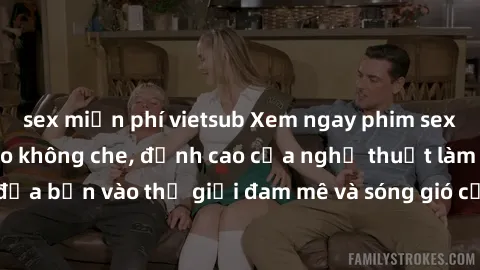 sex miễn phí vietsub Xem ngay phim sex HD chất lượng cao không che, đỉnh cao của nghệ thuật làm tình, đưa bạn vào thế giới đam mê và sóng gió của tình yêu không giới hạn.