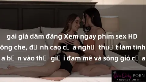 gái già dâm đãng Xem ngay phim sex HD chất lượng cao không che, đỉnh cao của nghệ thuật làm tình, đưa bạn vào thế giới đam mê và sóng gió của tình yêu không giới hạn.