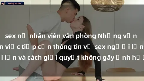 sex nữ nhân viên văn phòng Những vấn đề liên quan đến việc tiếp cận thông tin về sex người lớn và cách giải quyết không gây ảnh hưởng đến trẻ em