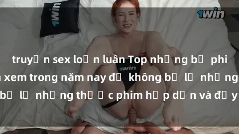 truyện sex loạn luân Top những bộ phim sex hay nhất nên xem trong năm nay để không bỏ lỡ những thước phim hấp dẫn và đầy kịch tính.