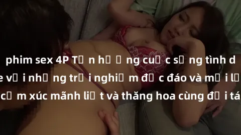 phim sex 4P Tận hưởng cuộc sống tình dục online không che với những trải nghiệm độc đáo và mới lạ. Khám phá cảm xúc mãnh liệt và thăng hoa cùng đối tác tại các trang web chuyên nghiệp.