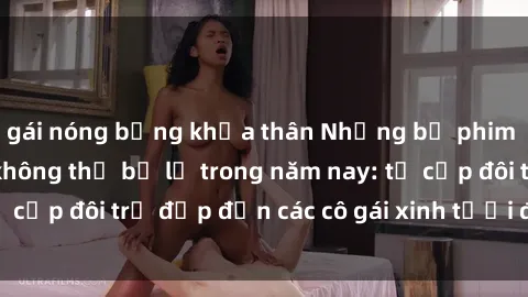 gái nóng bỏng khỏa thân Những bộ phim sex JAV hot nhất không thể bỏ lỡ trong năm nay: từ cặp đôi trẻ đẹp đến các cô gái xinh tươi đầy sức hút.
