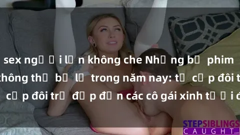 sex người lớn không che Những bộ phim sex JAV hot nhất không thể bỏ lỡ trong năm nay: từ cặp đôi trẻ đẹp đến các cô gái xinh tươi đầy sức hút.
