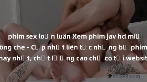 phim sex loạn luân Xem phim jav hd miễn phí đỉnh cao không che - Cập nhật liên tục những bộ phim sex hay nhất, chất lượng cao chỉ có tại website chuyên nghiệp hàng đầu.