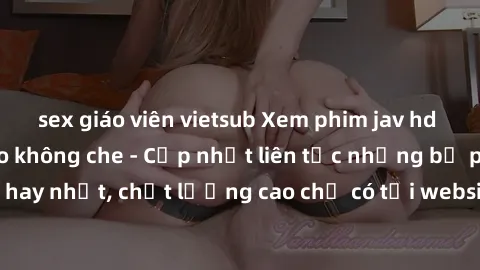 sex giáo viên vietsub Xem phim jav hd miễn phí đỉnh cao không che - Cập nhật liên tục những bộ phim sex hay nhất, chất lượng cao chỉ có tại website chuyên nghiệp hàng đầu.