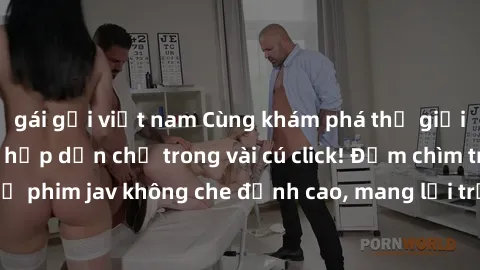 gái gọi việt nam Cùng khám phá thế giới jav không che siêu hấp dẫn chỉ trong vài cú click! Đắm chìm trong những bộ phim jav không che đỉnh cao, mang lại trải nghiệm thú vị và đầy kích thích.