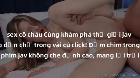 sex cô cháu Cùng khám phá thế giới jav không che siêu hấp dẫn chỉ trong vài cú click! Đắm chìm trong những bộ phim jav không che đỉnh cao, mang lại trải nghiệm thú vị và đầy kích thích.