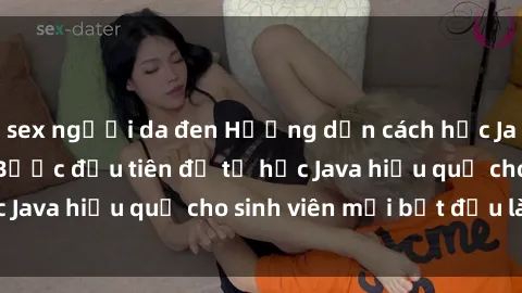 sex người da đen Hướng dẫn cách học Java cho sinh viên: Bước đầu tiên để tự học Java hiệu quả cho sinh viên mới bắt đầu là gì?