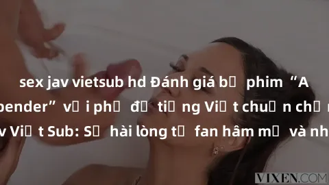 sex jav vietsub hd Đánh giá bộ phim “Avatar: The Last Airbender” với phụ đề tiếng Việt chuẩn chỉnh từ nhóm Jav Việt Sub: Sự hài lòng từ fan hâm mộ và những điểm đáng chú ý trong bộ phim.