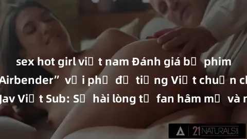 sex hot girl việt nam Đánh giá bộ phim “Avatar: The Last Airbender” với phụ đề tiếng Việt chuẩn chỉnh từ nhóm Jav Việt Sub: Sự hài lòng từ fan hâm mộ và những điểm đáng chú ý trong bộ phim.