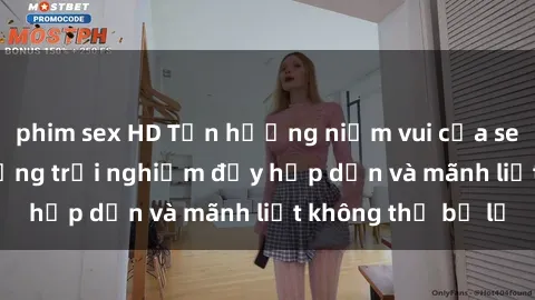 phim sex HD Tận hưởng niềm vui của sex với gái trẻ: những trải nghiệm đầy hấp dẫn và mãnh liệt không thể bỏ lỡ