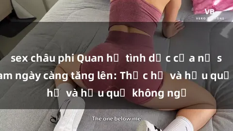sex châu phi Quan hệ tình dục của nữ sinh Việt Nam ngày càng tăng lên: Thực hư và hậu quả không ngờ
