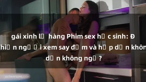 gái xinh lộ hàng Phim sex học sinh: Điều gì khiến người xem say đắm và hấp dẫn không ngờ?
