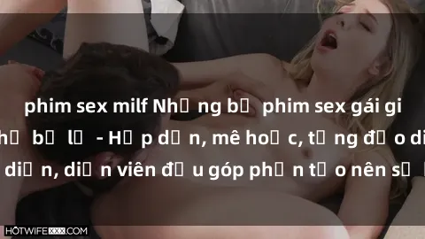 phim sex milf Những bộ phim sex gái già đỉnh cao không thể bỏ lỡ - Hấp dẫn, mê hoặc, từng đạo diễn, diễn viên đều góp phần tạo nên sự hấp dẫn, kích thích.