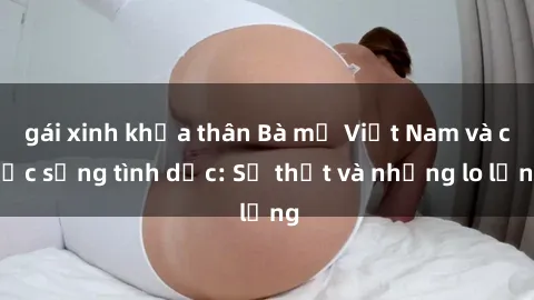 gái xinh khỏa thân Bà mẹ Việt Nam và cuộc sống tình dục: Sự thật và những lo lắng