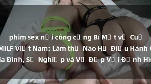 phim sex nơi công cộng Bí Mật về Cuộc Sống Của Các MILF Việt Nam: Làm thế Nào Họ Điều Hành Gia Đình, Sự Nghiệp và Vẻ Đẹp Với Định Hình Văn Hóa Đương Đại