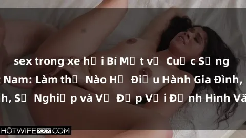 sex trong xe hơi Bí Mật về Cuộc Sống Của Các MILF Việt Nam: Làm thế Nào Họ Điều Hành Gia Đình, Sự Nghiệp và Vẻ Đẹp Với Định Hình Văn Hóa Đương Đại
