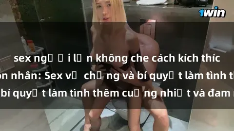 sex người lớn không che cách kích thích đam mê trong hôn nhân: Sex vợ chồng và bí quyết làm tình thêm cuồng nhiệt và đam mê