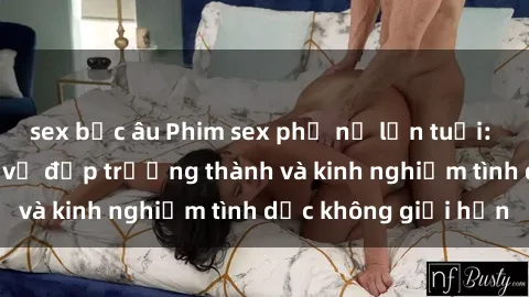 sex bắc âu Phim sex phụ nữ lớn tuổi: Sức hút đằng sau vẻ đẹp trưởng thành và kinh nghiệm tình dục không giới hạn