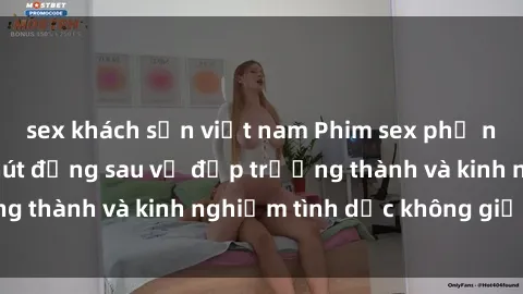 sex khách sạn việt nam Phim sex phụ nữ lớn tuổi: Sức hút đằng sau vẻ đẹp trưởng thành và kinh nghiệm tình dục không giới hạn