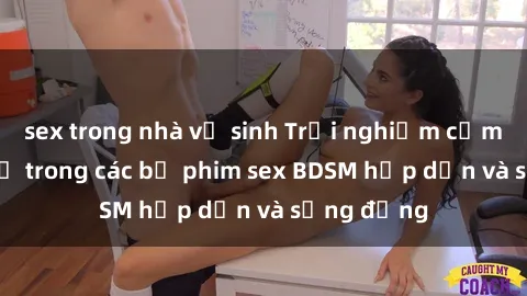 sex trong nhà vệ sinh Trải nghiệm cảm giác mới lạ trong các bộ phim sex BDSM hấp dẫn và sống động