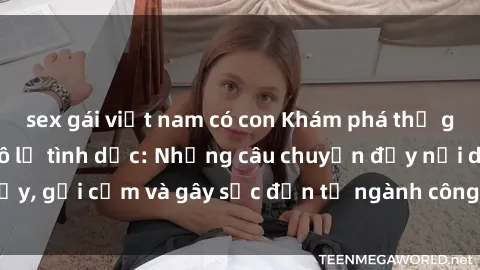 sex gái việt nam có con Khám phá thế giới của phim sex nô lệ tình dục: Những câu chuyện đầy nổi dậy, gợi cảm và gây sốc đến từ ngành công nghiệp giải trí đen tối