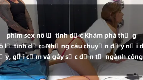 phim sex nô lệ tình dục Khám phá thế giới của phim sex nô lệ tình dục: Những câu chuyện đầy nổi dậy, gợi cảm và gây sốc đến từ ngành công nghiệp giải trí đen tối