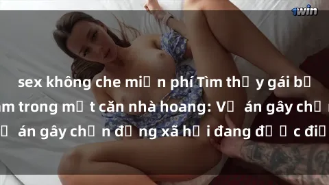 sex không che miễn phí Tìm thấy gái bị trói và bị hiếp dâm trong một căn nhà hoang: Vụ án gây chấn động xã hội đang được điều tra vào.