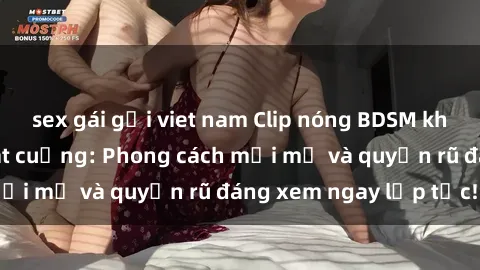 sex gái gọi viet nam Clip nóng BDSM khiến người xem phát cuồng: Phong cách mới mẻ và quyến rũ đáng xem ngay lập tức!