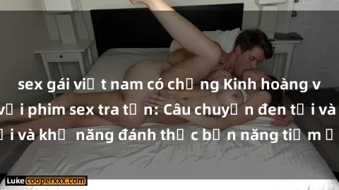 sex gái việt nam có chồng Kinh hoàng và đầy kích thích với phim sex tra tấn: Câu chuyện đen tối và khả năng đánh thức bản năng tiềm ẩn trong con người