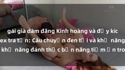 gái già dâm đãng Kinh hoàng và đầy kích thích với phim sex tra tấn: Câu chuyện đen tối và khả năng đánh thức bản năng tiềm ẩn trong con người