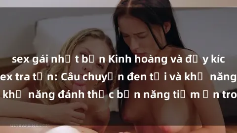 sex gái nhật bản Kinh hoàng và đầy kích thích với phim sex tra tấn: Câu chuyện đen tối và khả năng đánh thức bản năng tiềm ẩn trong con người