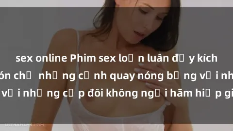 sex online Phim sex loạn luân đầy kích thích không che - Đón chờ những cảnh quay nóng bỏng với những cặp đôi không ngại hãm hiếp gia đình trong lòng
